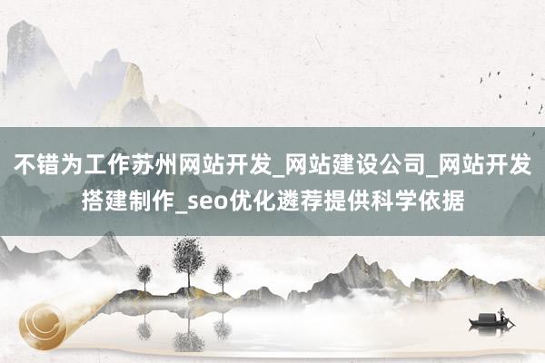 不错为工作苏州网站开发_网站建设公司_网站开发搭建制作_seo优化遴荐提供科学依据