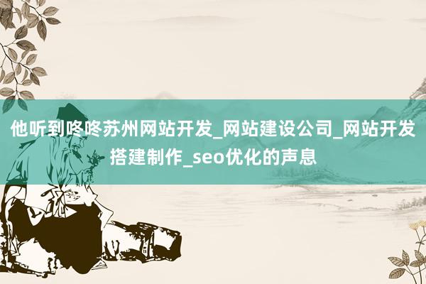 他听到咚咚苏州网站开发_网站建设公司_网站开发搭建制作_seo优化的声息