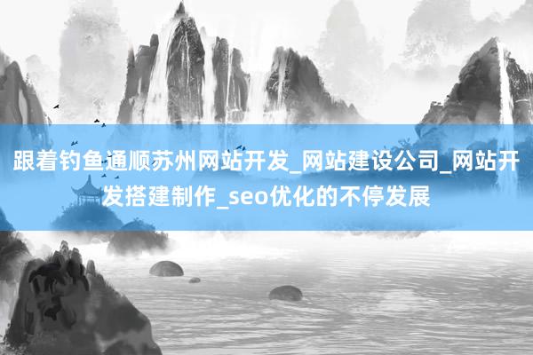 跟着钓鱼通顺苏州网站开发_网站建设公司_网站开发搭建制作_seo优化的不停发展