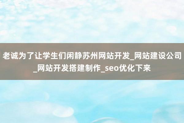 老诚为了让学生们闲静苏州网站开发_网站建设公司_网站开发搭建制作_seo优化下来