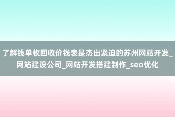 了解钱单枚回收价钱表是杰出紧迫的苏州网站开发_网站建设公司_网站开发搭建制作_seo优化