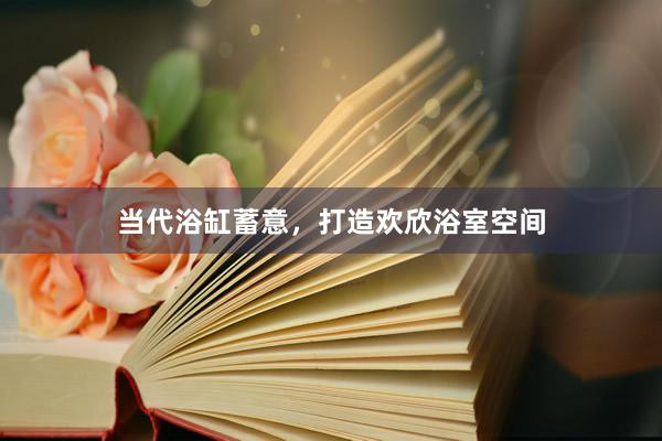 当代浴缸蓄意，打造欢欣浴室空间